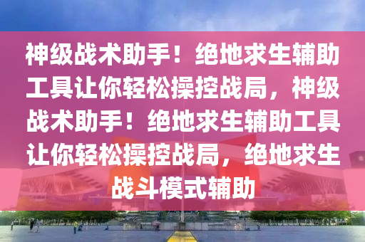 神级战术助手!绝地求生辅助工具让你轻松操控战局,神级战术助手!绝地求生辅助工具让你轻松操控战局,绝地求生战斗模式辅助