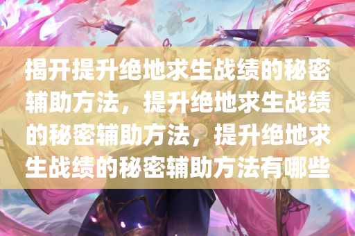 揭开提升绝地求生战绩的秘密辅助方法，提升绝地求生战绩的秘密辅助方法，提升绝地求生战绩的秘密辅助方法有哪些