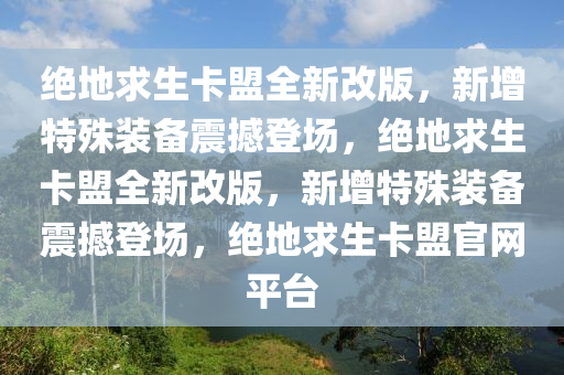 绝地求生卡盟全新改版，新增特殊装备震撼登场，绝地求生卡盟全新改版，新增特殊装备震撼登场，绝地求生卡盟官网平台