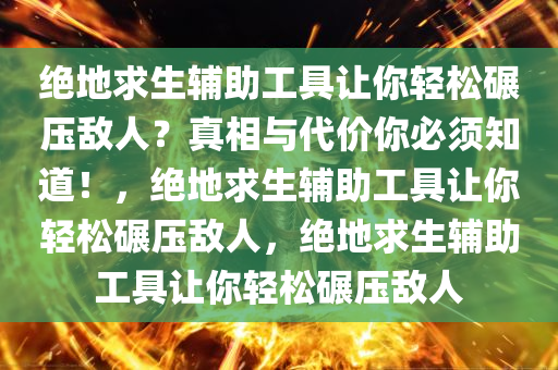 绝地求生辅助工具让你轻松碾压敌人？真相与代价你必须知道！，绝地求生辅助工具让你轻松碾压敌人，绝地求生辅助工具让你轻松碾压敌人