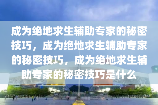 成为绝地求生辅助专家的秘密技巧，成为绝地求生辅助专家的秘密技巧，成为绝地求生辅助专家的秘密技巧是什么