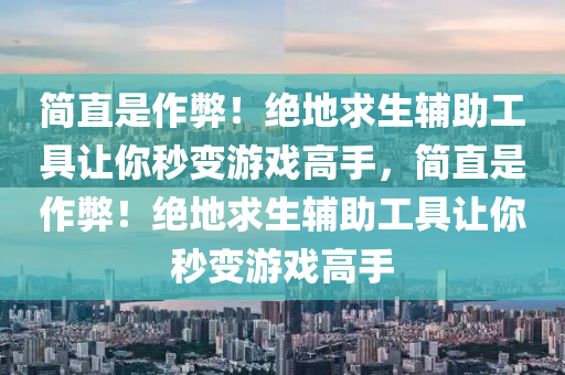 简直是作弊!绝地求生辅助工具让你秒变游戏高手,简直是作弊!绝地求生辅助工具让你秒变游戏高手