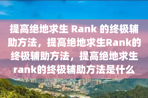 提高绝地求生 Rank 的终极辅助方法，提高绝地求生Rank的终极辅助方法，提高绝地求生rank的终极辅助方法是什么
