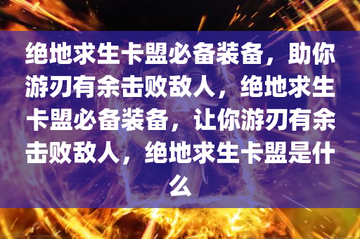 绝地求生卡盟必备装备，助你游刃有余击败敌人，绝地求生卡盟必备装备，让你游刃有余击败敌人，绝地求生卡盟是什么
