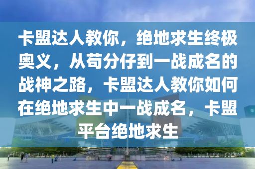 卡盟达人教你，绝地求生终极奥义，从苟分仔到一战成名的战神之路，卡盟达人教你如何在绝地求生中一战成名，卡盟平台绝地求生