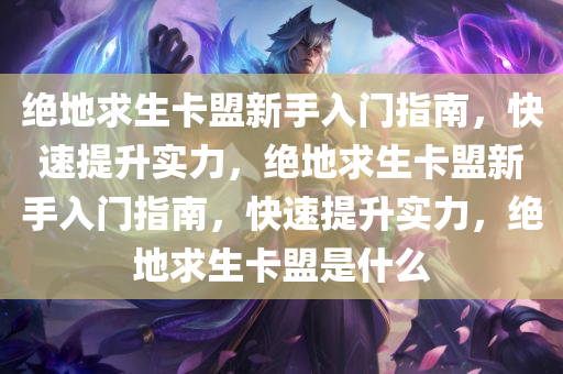 绝地求生卡盟新手入门指南，快速提升实力，绝地求生卡盟新手入门指南，快速提升实力，绝地求生卡盟是什么