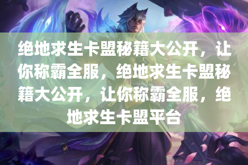 绝地求生卡盟秘籍大公开，让你称霸全服，绝地求生卡盟秘籍大公开，让你称霸全服，绝地求生卡盟平台