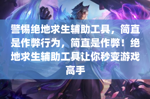警惕绝地求生辅助工具，简直是作弊行为，简直是作弊！绝地求生辅助工具让你秒变游戏高手