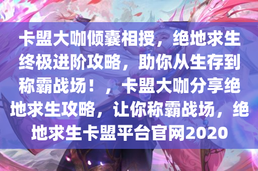 卡盟大咖倾囊相授，绝地求生终极进阶攻略，助你从生存到称霸战场！，卡盟大咖分享绝地求生攻略，让你称霸战场，绝地求生卡盟平台官网2020