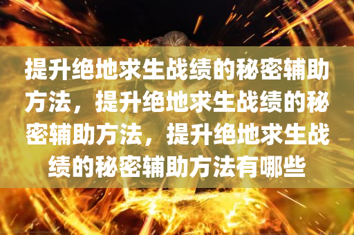 提升绝地求生战绩的秘密辅助方法，提升绝地求生战绩的秘密辅助方法，提升绝地求生战绩的秘密辅助方法有哪些