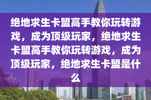绝地求生卡盟高手教你玩转游戏，成为顶级玩家，绝地求生卡盟高手教你玩转游戏，成为顶级玩家，绝地求生卡盟是什么