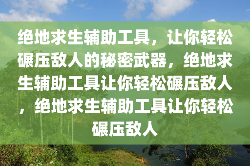 绝地求生辅助工具,让你轻松碾压敌人的秘密武器,绝地求生辅助工具让你轻松碾压敌人,绝地求生辅助工具让你轻松碾压敌人