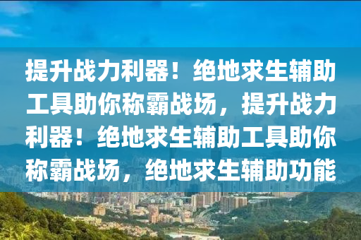 提升战力利器！绝地求生辅助工具助你称霸战场，提升战力利器！绝地求生辅助工具助你称霸战场，绝地求生辅助功能