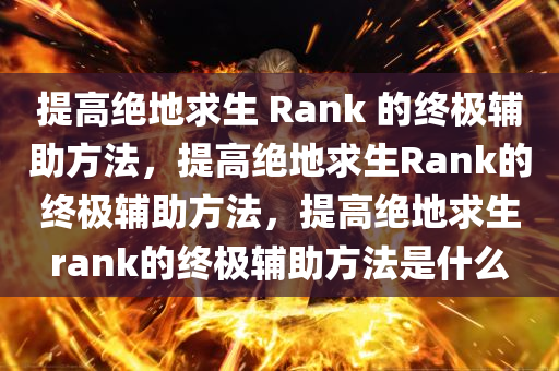 提高绝地求生 Rank 的终极辅助方法，提高绝地求生Rank的终极辅助方法，提高绝地求生rank的终极辅助方法是什么