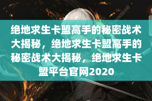 绝地求生卡盟高手的秘密战术大揭秘，绝地求生卡盟高手的秘密战术大揭秘，绝地求生卡盟平台官网2020