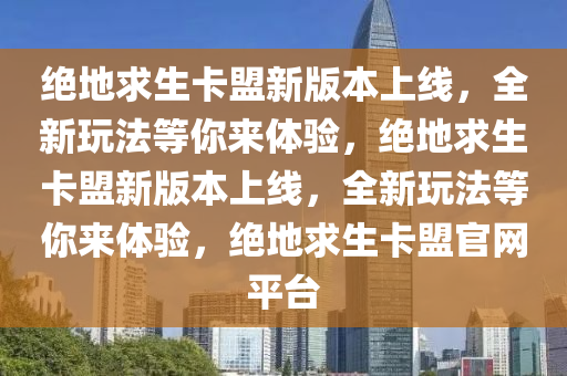 绝地求生卡盟新版本上线，全新玩法等你来体验，绝地求生卡盟新版本上线，全新玩法等你来体验，绝地求生卡盟官网平台