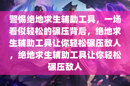 警惕绝地求生辅助工具，一场看似轻松的碾压背后，绝地求生辅助工具让你轻松碾压敌人，绝地求生辅助工具让你轻松碾压敌人