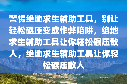 警惕绝地求生辅助工具，别让轻松碾压变成作弊陷阱，绝地求生辅助工具让你轻松碾压敌人，绝地求生辅助工具让你轻松碾压敌人