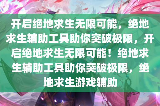 开启绝地求生无限可能，绝地求生辅助工具助你突破极限，开启绝地求生无限可能！绝地求生辅助工具助你突破极限，绝地求生游戏辅助