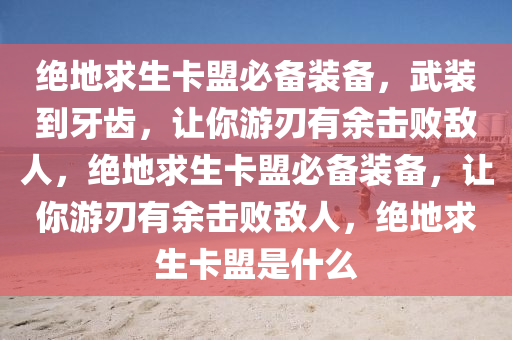 绝地求生卡盟必备装备，武装到牙齿，让你游刃有余击败敌人，绝地求生卡盟必备装备，让你游刃有余击败敌人，绝地求生卡盟是什么