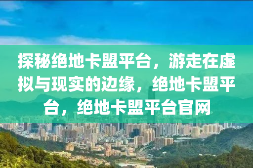 探秘绝地卡盟平台，游走在虚拟与现实的边缘，绝地卡盟平台，绝地卡盟平台官网