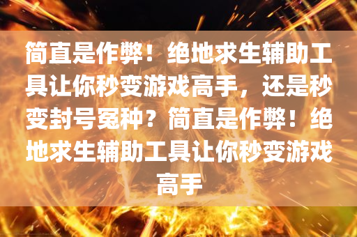 简直是作弊！绝地求生辅助工具让你秒变游戏高手，还是秒变封号冤种？简直是作弊！绝地求生辅助工具让你秒变游戏高手