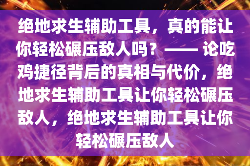 绝地求生辅助工具，真的能让你轻松碾压敌人吗？—— 论吃鸡捷径背后的真相与代价，绝地求生辅助工具让你轻松碾压敌人，绝地求生辅助工具让你轻松碾压敌人