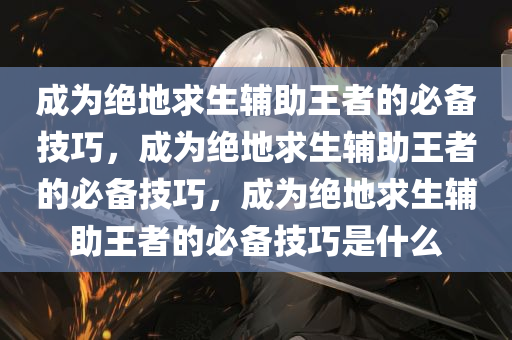 成为绝地求生辅助王者的必备技巧，成为绝地求生辅助王者的必备技巧，成为绝地求生辅助王者的必备技巧是什么