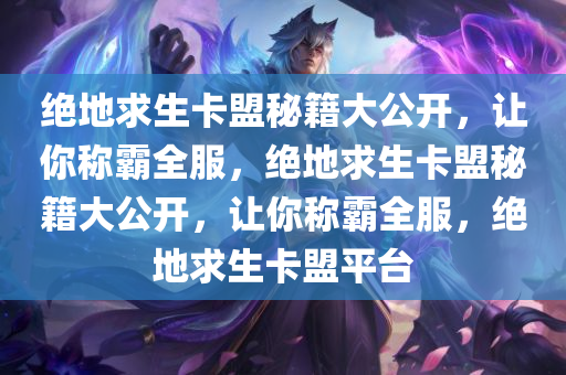 绝地求生卡盟秘籍大公开，让你称霸全服，绝地求生卡盟秘籍大公开，让你称霸全服，绝地求生卡盟平台