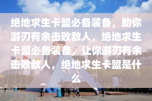 绝地求生卡盟必备装备，助你游刃有余击败敌人，绝地求生卡盟必备装备，让你游刃有余击败敌人，绝地求生卡盟是什么
