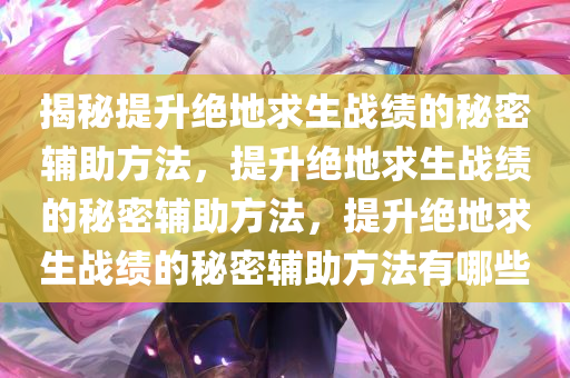 揭秘提升绝地求生战绩的秘密辅助方法，提升绝地求生战绩的秘密辅助方法，提升绝地求生战绩的秘密辅助方法有哪些