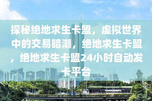 探秘绝地求生卡盟，虚拟世界中的交易暗潮，绝地求生卡盟，绝地求生卡盟24小时自动发卡平台