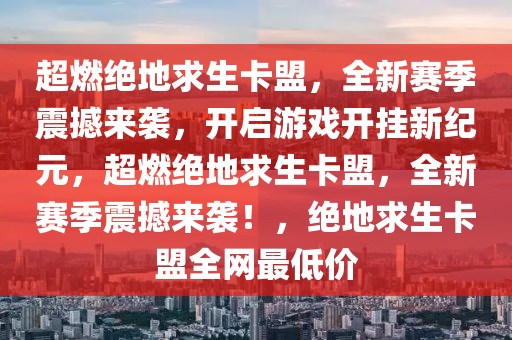 超燃绝地求生卡盟，全新赛季震撼来袭，开启游戏开挂新纪元，超燃绝地求生卡盟，全新赛季震撼来袭！，绝地求生卡盟全网最低价