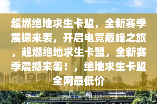 超燃绝地求生卡盟，全新赛季震撼来袭，开启电竞巅峰之旅，超燃绝地求生卡盟，全新赛季震撼来袭！，绝地求生卡盟全网最低价