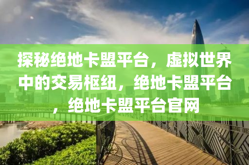 探秘绝地卡盟平台，虚拟世界中的交易枢纽，绝地卡盟平台，绝地卡盟平台官网