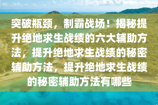 突破瓶颈,制霸战场!揭秘提升绝地求生战绩的六大辅助方法,提升绝地求生战绩的秘密辅助方法,提升绝地求生战绩的秘密辅助方法有哪些