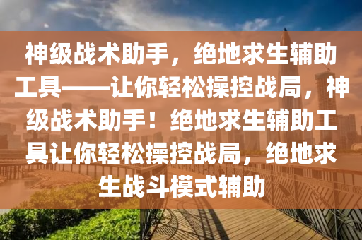 神级战术助手，绝地求生辅助工具——让你轻松操控战局，神级战术助手！绝地求生辅助工具让你轻松操控战局，绝地求生战斗模式辅助