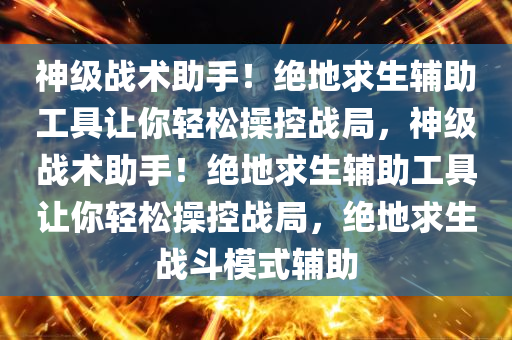 神级战术助手！绝地求生辅助工具让你轻松操控战局，神级战术助手！绝地求生辅助工具让你轻松操控战局，绝地求生战斗模式辅助