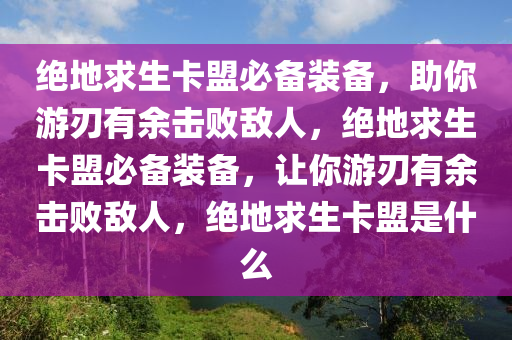 绝地求生卡盟必备装备，助你游刃有余击败敌人，绝地求生卡盟必备装备，让你游刃有余击败敌人，绝地求生卡盟是什么