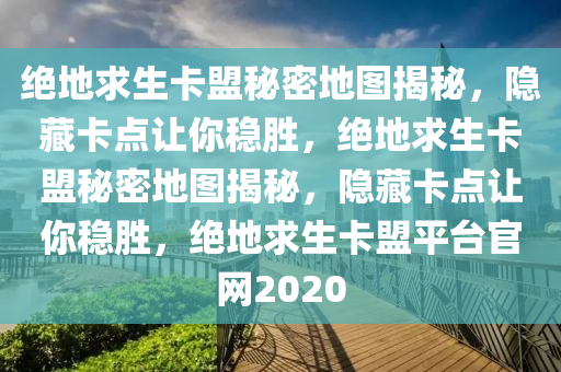 绝地求生卡盟秘密地图揭秘，隐藏卡点让你稳胜，绝地求生卡盟秘密地图揭秘，隐藏卡点让你稳胜，绝地求生卡盟平台官网2020
