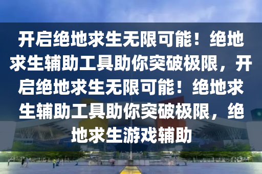 开启绝地求生无限可能！绝地求生辅助工具助你突破极限，开启绝地求生无限可能！绝地求生辅助工具助你突破极限，绝地求生游戏辅助