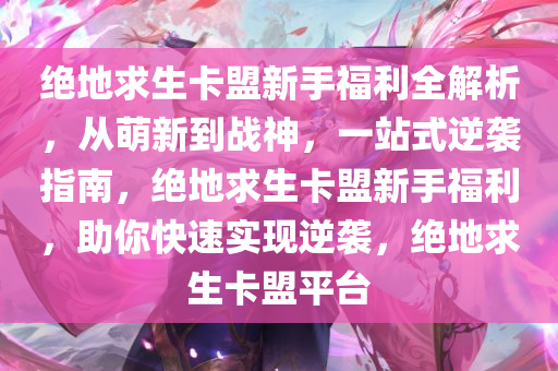 绝地求生卡盟新手福利全解析，从萌新到战神，一站式逆袭指南，绝地求生卡盟新手福利，助你快速实现逆袭，绝地求生卡盟平台