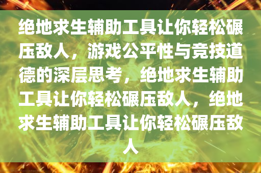绝地求生辅助工具让你轻松碾压敌人，游戏公平性与竞技道德的深层思考，绝地求生辅助工具让你轻松碾压敌人，绝地求生辅助工具让你轻松碾压敌人