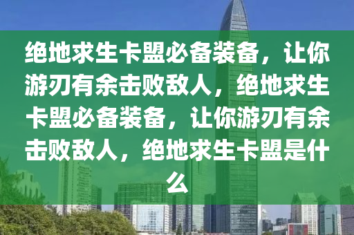 绝地求生卡盟必备装备，让你游刃有余击败敌人，绝地求生卡盟必备装备，让你游刃有余击败敌人，绝地求生卡盟是什么