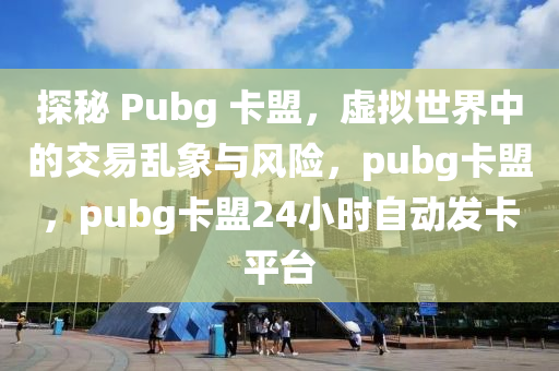 探秘 Pubg 卡盟，虚拟世界中的交易乱象与风险，pubg卡盟，pubg卡盟24小时自动发卡平台