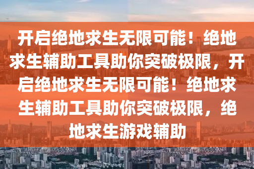 开启绝地求生无限可能！绝地求生辅助工具助你突破极限，开启绝地求生无限可能！绝地求生辅助工具助你突破极限，绝地求生游戏辅助