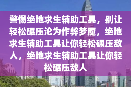 警惕绝地求生辅助工具，别让轻松碾压沦为作弊梦魇，绝地求生辅助工具让你轻松碾压敌人，绝地求生辅助工具让你轻松碾压敌人
