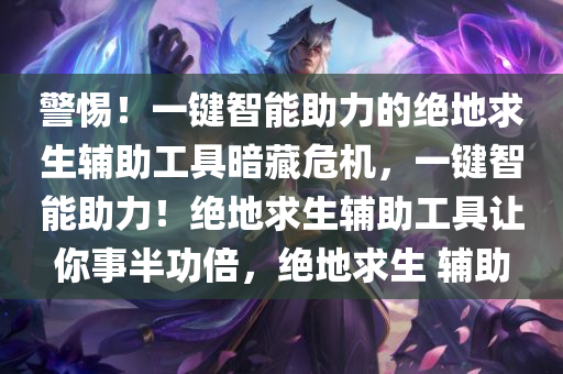 警惕！一键智能助力的绝地求生辅助工具暗藏危机，一键智能助力！绝地求生辅助工具让你事半功倍，绝地求生 辅助