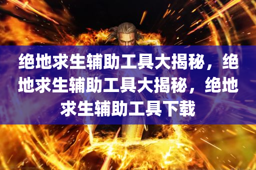 绝地求生辅助工具大揭秘，绝地求生辅助工具大揭秘，绝地求生辅助工具下载