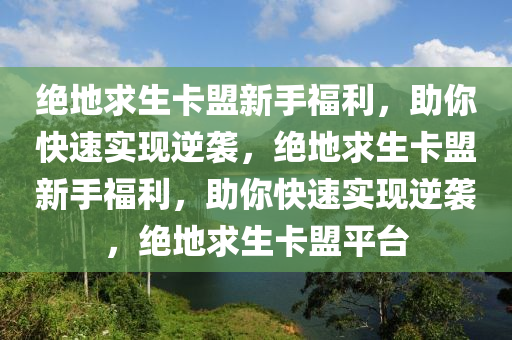 绝地求生卡盟新手福利，助你快速实现逆袭，绝地求生卡盟新手福利，助你快速实现逆袭，绝地求生卡盟平台